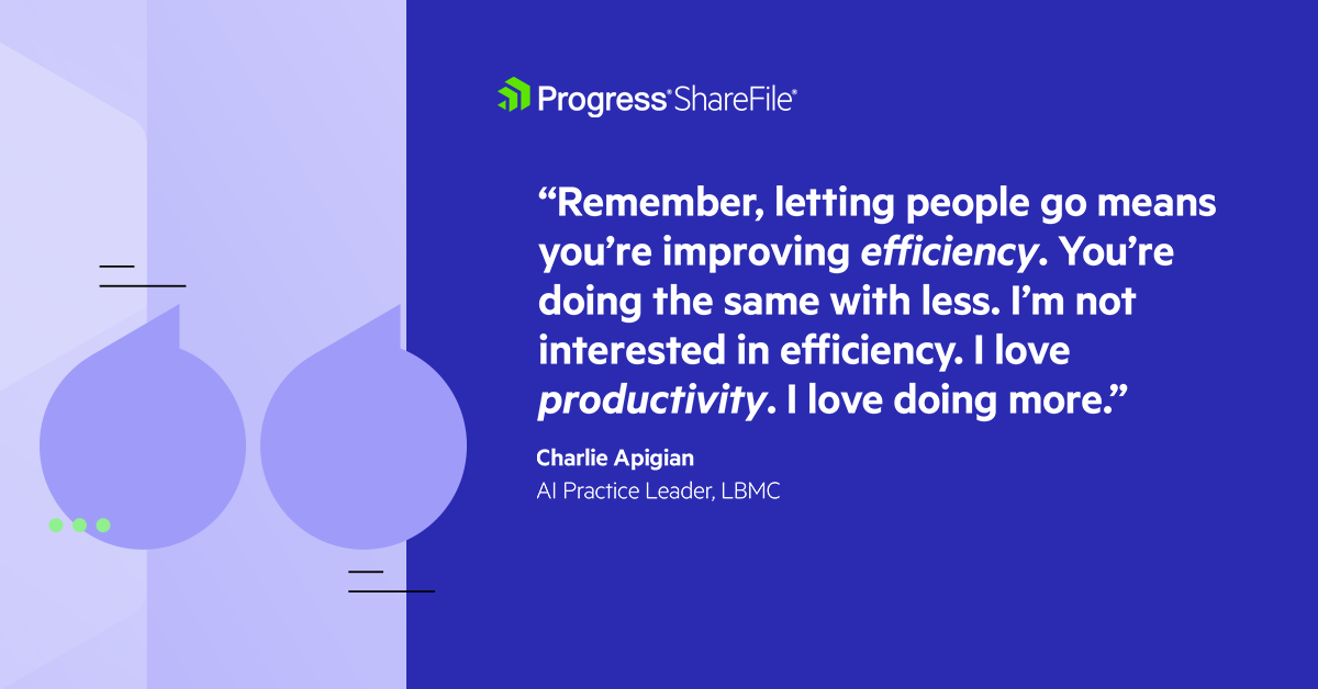 Remember, letting people go means you're improving efficiency. You’re doing the same with less. I'm not interested in efficiency. I love productivity. I love doing more. - Charlie Apigian, AI Practice Leader, LBMC